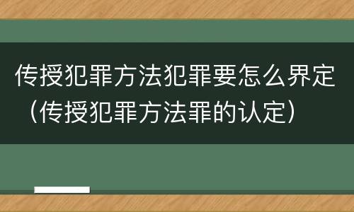 传授犯罪方法犯罪要怎么界定（传授犯罪方法罪的认定）