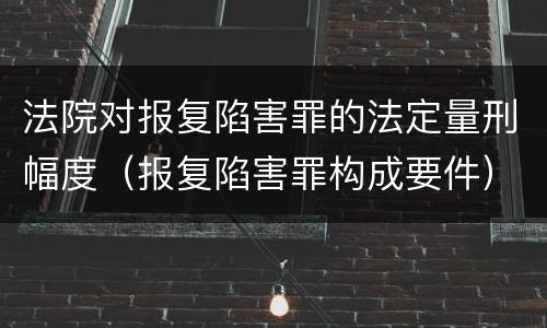 法院对报复陷害罪的法定量刑幅度（报复陷害罪构成要件）