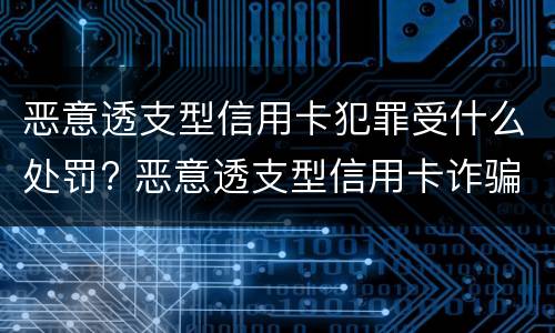 恶意透支型信用卡犯罪受什么处罚? 恶意透支型信用卡诈骗罪的构成与认定