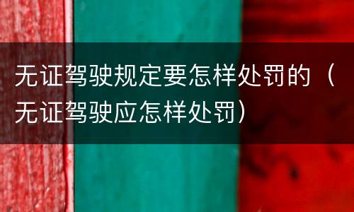 无证驾驶规定要怎样处罚的（无证驾驶应怎样处罚）
