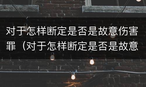 对于怎样断定是否是故意伤害罪（对于怎样断定是否是故意伤害罪的认定）