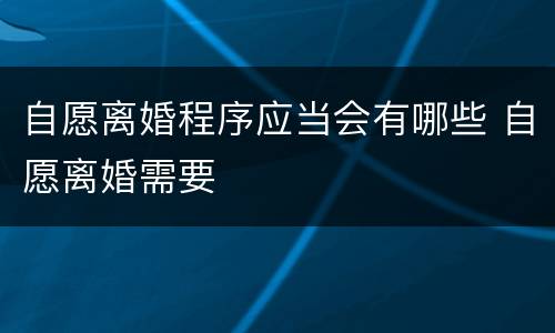 自愿离婚程序应当会有哪些 自愿离婚需要