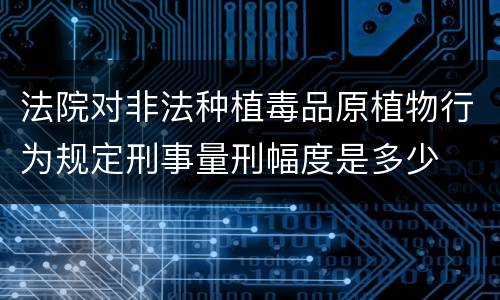 法院对非法种植毒品原植物行为规定刑事量刑幅度是多少