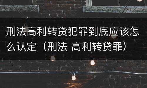 刑法高利转贷犯罪到底应该怎么认定（刑法 高利转贷罪）