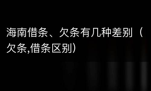 海南借条、欠条有几种差别（欠条,借条区别）