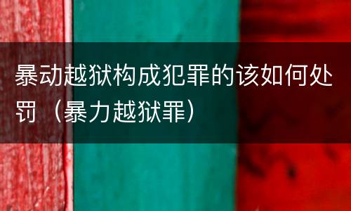 暴动越狱构成犯罪的该如何处罚（暴力越狱罪）