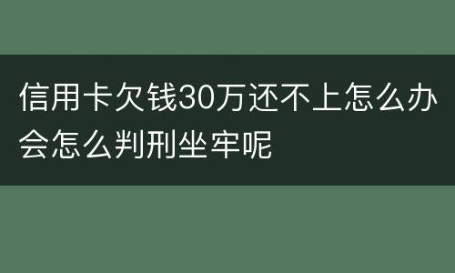 信用卡欠钱30万还不上怎么办会怎么判刑坐牢呢