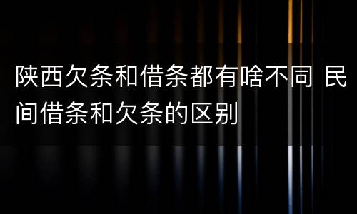 陕西欠条和借条都有啥不同 民间借条和欠条的区别