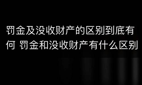 罚金及没收财产的区别到底有何 罚金和没收财产有什么区别