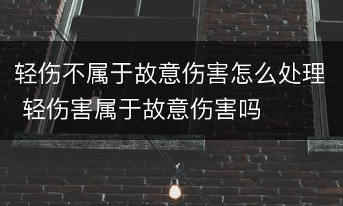 轻伤不属于故意伤害怎么处理 轻伤害属于故意伤害吗