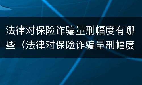 法律对保险诈骗量刑幅度有哪些(法律对保险诈骗量刑幅度有哪些规定)