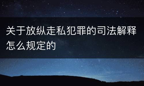 关于放纵走私犯罪的司法解释怎么规定的