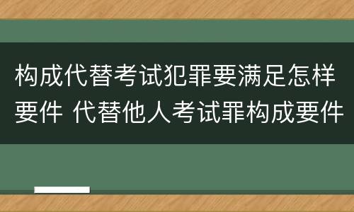 构成代替考试犯罪要满足怎样要件 代替他人考试罪构成要件