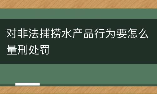 对非法捕捞水产品行为要怎么量刑处罚