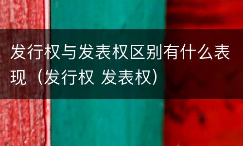 发行权与发表权区别有什么表现（发行权 发表权）