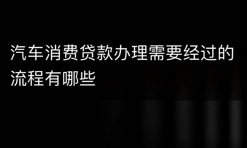 汽车消费贷款办理需要经过的流程有哪些