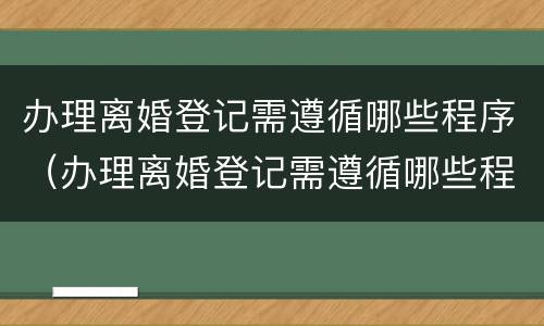 办理离婚登记需遵循哪些程序（办理离婚登记需遵循哪些程序规定）