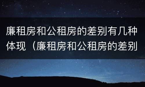 廉租房和公租房的差别有几种体现（廉租房和公租房的差别有几种体现在哪里）