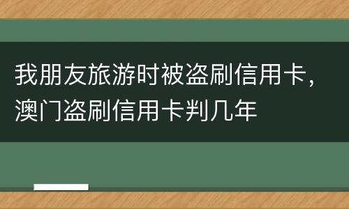 我朋友旅游时被盗刷信用卡，澳门盗刷信用卡判几年