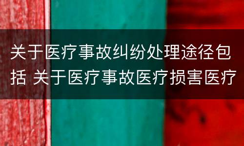 关于医疗事故纠纷处理途径包括 关于医疗事故医疗损害医疗纠纷的叙述正确的是