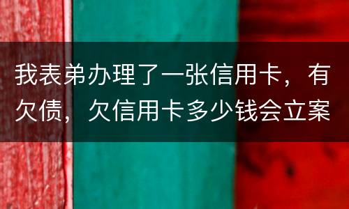 我表弟办理了一张信用卡，有欠债，欠信用卡多少钱会立案
