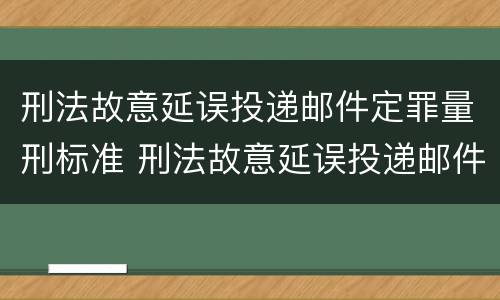刑法故意延误投递邮件定罪量刑标准 刑法故意延误投递邮件定罪量刑标准