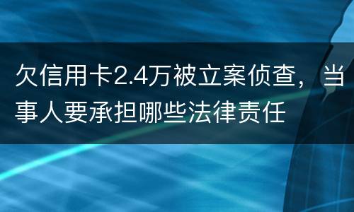 欠信用卡2.4万被立案侦查，当事人要承担哪些法律责任