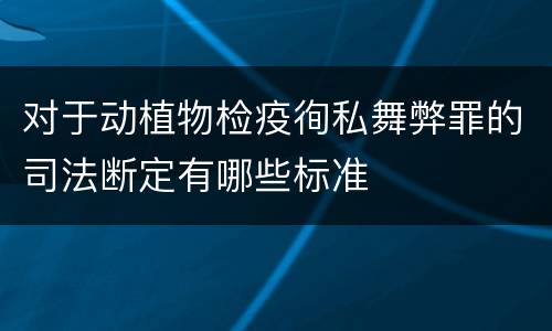 对于动植物检疫徇私舞弊罪的司法断定有哪些标准