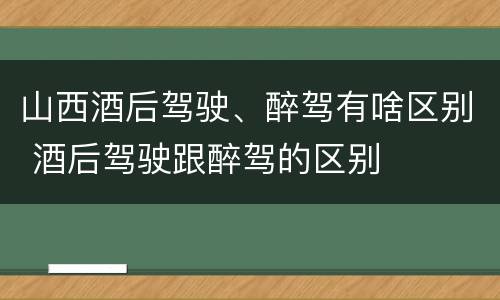 山西酒后驾驶、醉驾有啥区别 酒后驾驶跟醉驾的区别