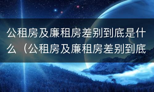 公租房及廉租房差别到底是什么（公租房及廉租房差别到底是什么呢）