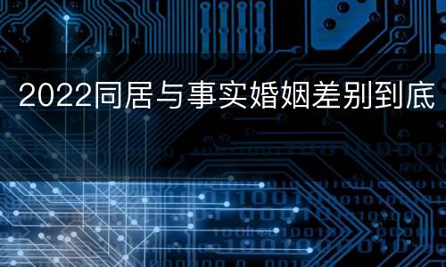 2022同居与事实婚姻差别到底