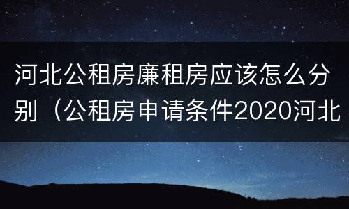 河北公租房廉租房应该怎么分别（公租房申请条件2020河北）