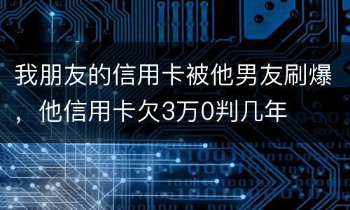 我朋友的信用卡被他男友刷爆，他信用卡欠3万0判几年