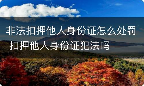 非法扣押他人身份证怎么处罚 扣押他人身份证犯法吗