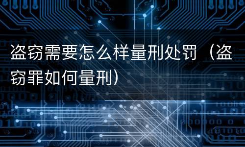 盗窃需要怎么样量刑处罚（盗窃罪如何量刑）