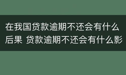 在我国贷款逾期不还会有什么后果 贷款逾期不还会有什么影响