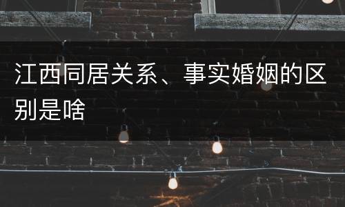 江西同居关系、事实婚姻的区别是啥
