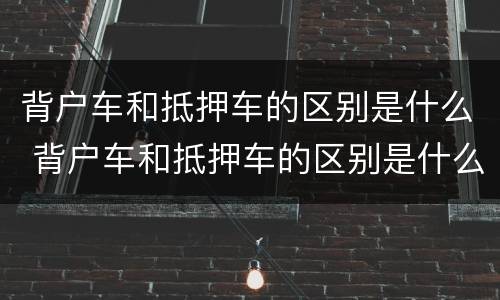 背户车和抵押车的区别是什么 背户车和抵押车的区别是什么意思