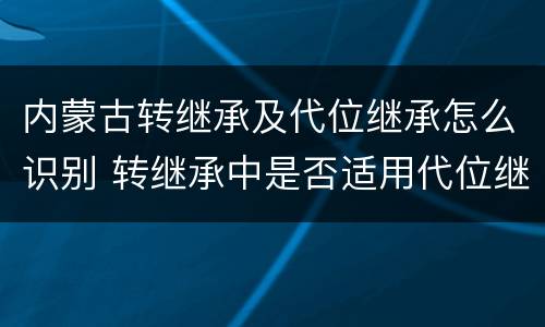 内蒙古转继承及代位继承怎么识别 转继承中是否适用代位继承