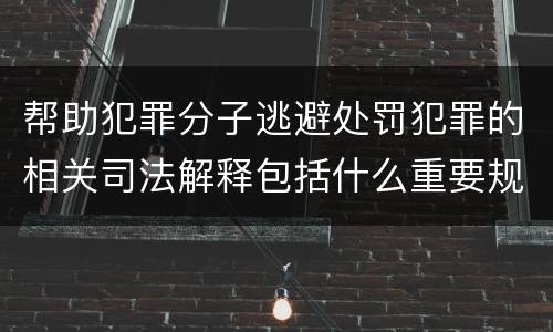 帮助犯罪分子逃避处罚犯罪的相关司法解释包括什么重要规定