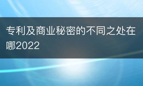 专利及商业秘密的不同之处在哪2022