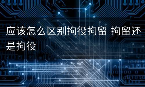 应该怎么区别拘役拘留 拘留还是拘役