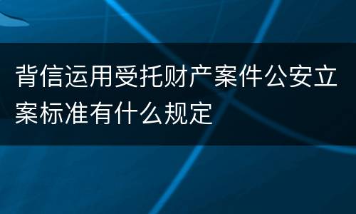 背信运用受托财产案件公安立案标准有什么规定