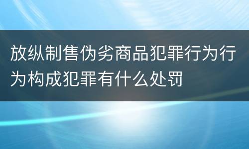 放纵制售伪劣商品犯罪行为行为构成犯罪有什么处罚