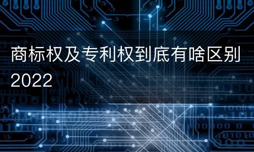 商标权及专利权到底有啥区别2022