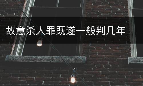 故意杀人罪既遂一般判几年