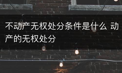 不动产无权处分条件是什么 动产的无权处分