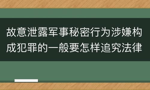 故意泄露军事秘密行为涉嫌构成犯罪的一般要怎样追究法律责任