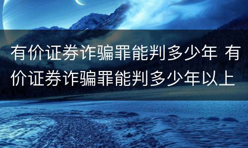有价证券诈骗罪能判多少年 有价证券诈骗罪能判多少年以上