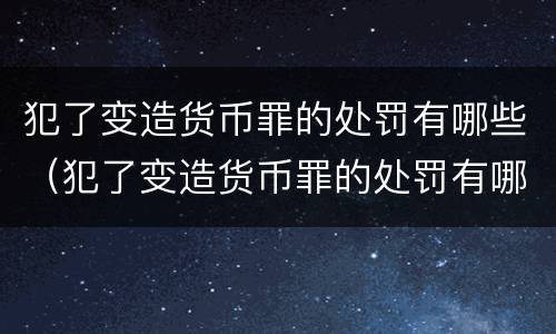 犯了变造货币罪的处罚有哪些（犯了变造货币罪的处罚有哪些情形）
